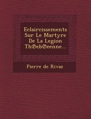 Kniha Eclaircissements Sur Le Martyre De La Legion Th&#8471;eb&#8471;eenne... Pierre De Rivaz