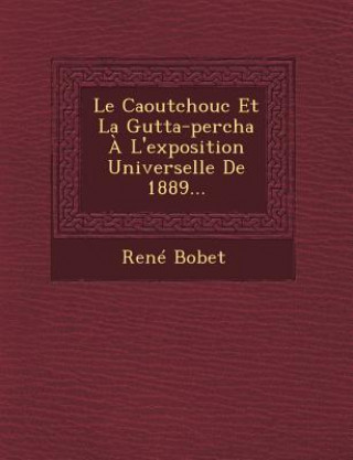 Könyv Le Caoutchouc Et La Gutta-Percha A L'Exposition Universelle de 1889... Rene Bobet