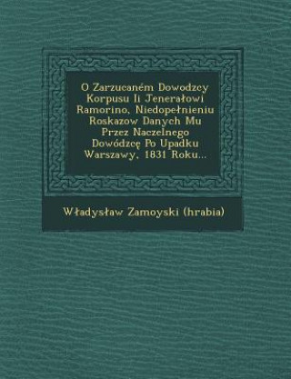 Книга O Zarzucaném Dowodzcy Korpusu Ii Jeneralowi Ramorino, Niedopelnieniu Roskazow Danych Mu Przez Naczelnego Dowódzc&#281; Po Upadku Warszawy, 1831 Roku.. Wladyslaw Zamoyski (Hrabia)