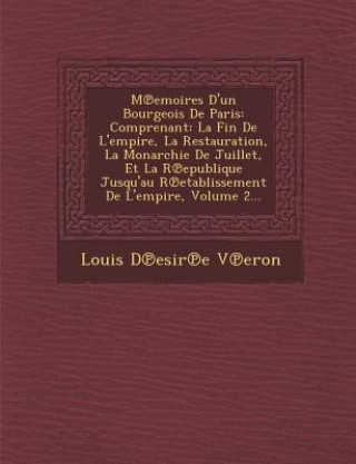 Livre M Emoires D'Un Bourgeois de Paris: Comprenant: La Fin de L'Empire, La Restauration, La Monarchie de Juillet, Et La R Epublique Jusqu'au R Etablissemen Louis D. V. Eron