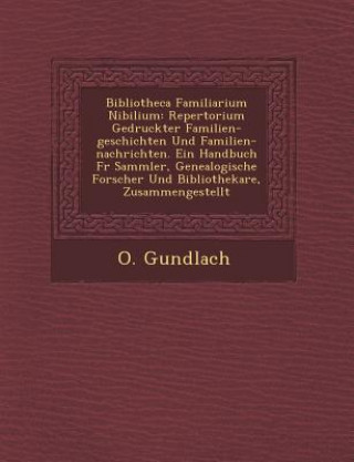 Könyv Bibliotheca Familiarium Nibilium: Repertorium Gedruckter Familien-Geschichten Und Familien-Nachrichten. Ein Handbuch F R Sammler, Genealogische Forsch O. Gundlach