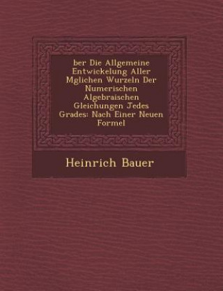 Kniha Ber Die Allgemeine Entwickelung Aller M Glichen Wurzeln Der Numerischen Algebraischen Gleichungen Jedes Grades: Nach Einer Neuen Formel Heinrich Bauer