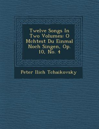 Kniha Twelve Songs In Two Volumes: O M&#65533;chtest Du Einmal Noch Singen, Op. 10, No. 4 Peter Ilich Tchaikovsky