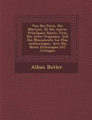 Kniha Vies Des Peres, Des Martyrs, Et Des Autres Principaux Saints: Tir&#65533;es Des Actes Originaux, [et] Des Monuments Les Plus Authentiques, Avec Des No Alban Butler