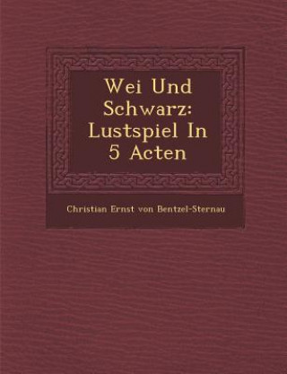 Knjiga Wei Und Schwarz: Lustspiel in 5 Acten Christian Ernst Von Bentzel-Sternau