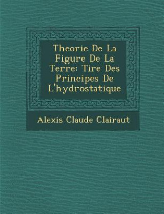 Kniha Theorie de La Figure de La Terre: Tir E Des Principes de L'Hydrostatique Alexis Claude Clairaut