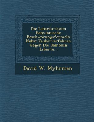 Kniha Die Labartu-Texte: Babylonische Beschworungsformeln Nebst Zauberverfahren Gegen Die Damonin Labartu... David W. Myhrman