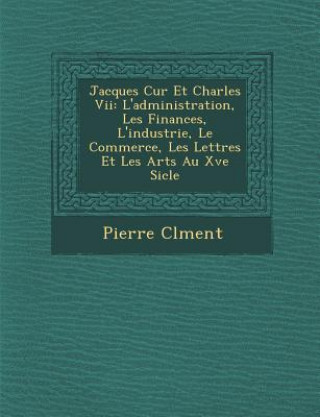 Kniha Jacques C Ur Et Charles VII: L'Administration, Les Finances, L'Industrie, Le Commerce, Les Lettres Et Les Arts Au Xve Si Cle Pierre Clement