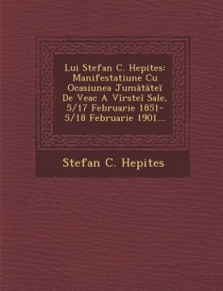 Carte Lui Stefan C. Hepites: Manifestatiune Cu Ocasiunea Jum T Te de Veac a Virste Sale, 5/17 Februarie 1851-5/18 Februarie 1901... Stefan C. Hepites