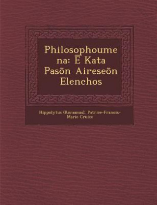 Kniha Philosophoumena: &#274; Kata Pas&#333;n Airese&#333;n Elenchos Hippolytus (Romanus)