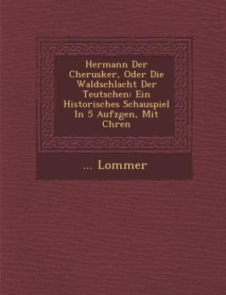 Книга Hermann Der Cherusker, Oder Die Waldschlacht Der Teutschen: Ein Historisches Schauspiel in 5 Aufz Gen, Mit Ch Ren Lommer