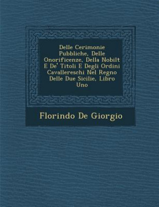 Buch Delle Cerimonie Pubbliche, Delle Onorificenze, Della Nobilt E de' Titoli E Degli Ordini Cavallereschi Nel Regno Delle Due Sicilie, Libro Uno Florindo De Giorgio