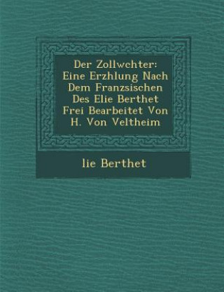 Carte Der Zollw Chter: Eine Erz Hlung Nach Dem Franz Sischen Des Elie Berthet Frei Bearbeitet Von H. Von Veltheim Elie Bertrand Berthet