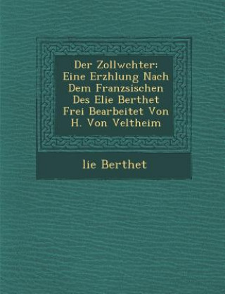 Kniha Der Zollw Chter: Eine Erz Hlung Nach Dem Franz Sischen Des Elie Berthet Frei Bearbeitet Von H. Von Veltheim Elie Bertrand Berthet