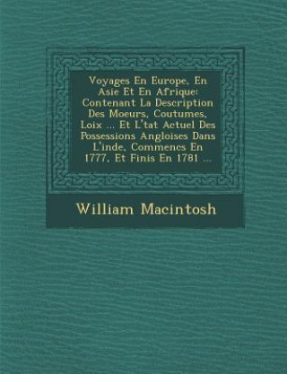 Könyv Voyages En Europe, En Asie Et En Afrique: Contenant La Description Des Moeurs, Coutumes, Loix ... Et L'&#65533;tat Actuel Des Possessions Angloises Da William Macintosh