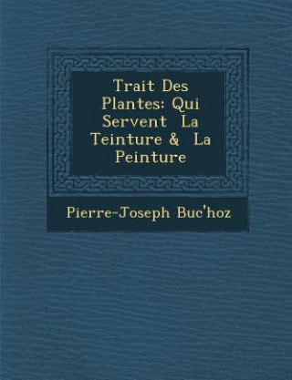 Könyv Trait&#65533; Des Plantes: Qui Servent &#65533; La Teinture & &#65533; La Peinture Pierre-Joseph Buc'hoz