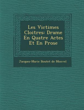 Carte Les Victimes Cloitr Es: Drame En Quatre Actes Et En Prose Jacques-Marie Boutet De Monvel