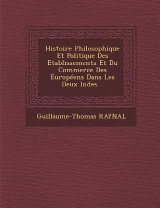 Kniha Histoire Philosophique Et Politique Des Etablissements Et Du Commerce Des Europeens Dans Les Deux Indes... Guillaume Thomas Francois Raynal