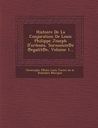 Kniha Histoire de La Conjuration de Louis Philippe Joseph D'Orleans, Surnomm E Egalit E, Volume 1... Christophe F. Elix Louis Ventre De La T.