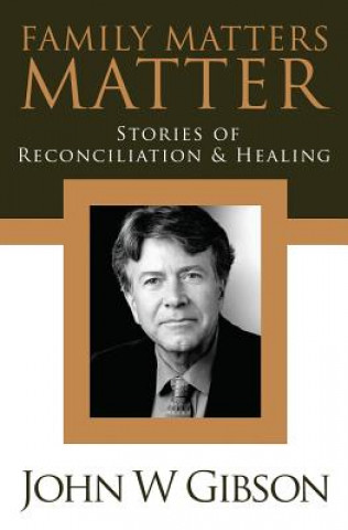 Carte Family Matters Matter: Stories of Flexibility, Reconciliation, and Healing John W. Gibson