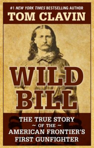 Knjiga Wild Bill: The True Story of the American Frontier's First Gunfighter Tom Clavin