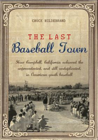 Knjiga The Last Baseball Town: How Campbell, California achieved the unprecedented, and still unduplicated, in American youth baseball Chuck Hildebrand