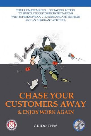 Kniha Chase Your Customers Away And Enjoy Work Again: The ultimate guide manual on taking action to frustrate customer expectations with inferior products, Guido Thys