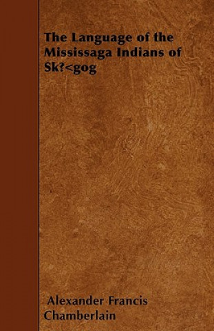 Książka The Language of the Mississaga Indians of Sk?«gog Alexander Francis Chamberlain