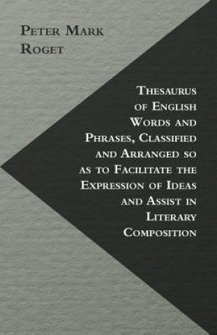 Kniha Thesaurus of English Words and Phrases, Classified and Arranged so as to Facilitate the Expression of Ideas and Assist in Literary Composition Peter Mark Roget