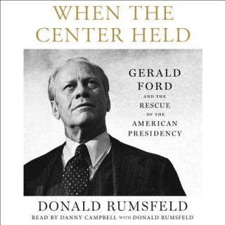 Audio When the Center Held: Gerald Ford and the Rescue of the American Presidency Donald Rumsfeld