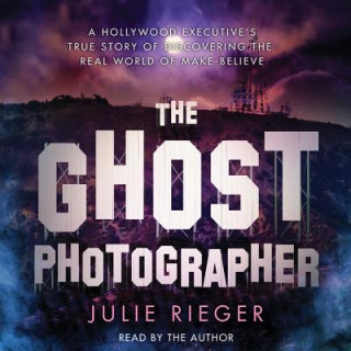 Audio The Ghost Photographer: A Hollywood Executive's True Story of Discovering the Real World of Make-Believe Julie Rieger
