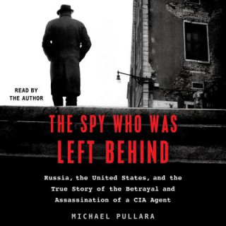Audio The Spy Who Was Left Behind: Russia, the United States, and the True Story of the Betrayal and Assassination of a CIA Agent Michael Pullara