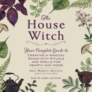 Hanganyagok The House Witch: Your Complete Guide to Creating a Magical Space with Rituals and Spells for Hearth and Home Arin Murphy-Hiscock