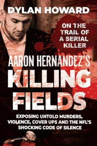 Carte Aaron Hernandez's Killing Fields: Exposing Untold Murders, Violence, Cover-Ups, and the Nfl's Shocking Code of Silence Dylan Howard