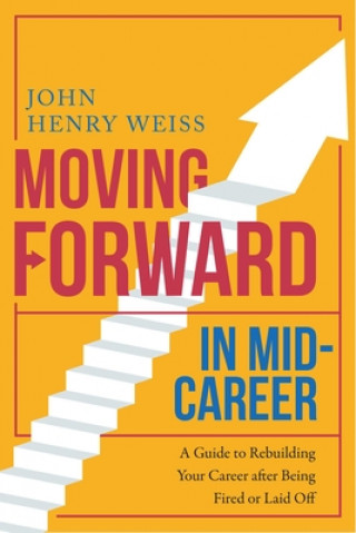 Book Moving Forward in Mid-Career: A Guide to Rebuilding Your Career After Being Fired or Laid Off John Henry Weiss