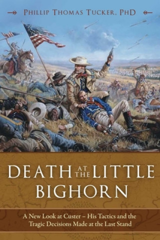 Könyv Death at the Little Bighorn: A New Look at Custer, His Tactics, and the Tragic Decisions Made at the Last Stand Phillip Thomas Tucker