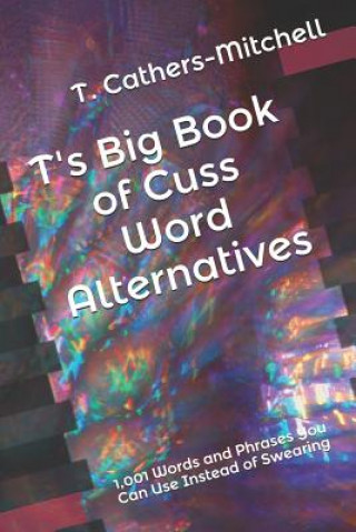 Книга T's Big Book of Cuss Word Alternatives: 1,001 Words and Phrases You Can Use Instead of Swearing T. Cathers-Mitchell