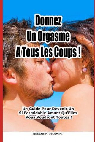 Könyv Donnez Un Orgasme a Tous Les Coups: Un Guide Pour Devenir Un Si Formidable Amant Qu'elles Vous Voudront Toutes ! Bernardo Mansoni