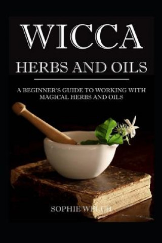 Kniha Wicca Herbs and Oils: A Beginner's Guide to Working with Magical Herbs and Oils Sophie Welch