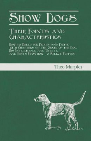 Kniha Show Dogs - Their Points and Characteristics - How to Breed for Prizes and Profit, with Chapters on the Origin of the Dog, His Intelligence and Utilit Theo Marples