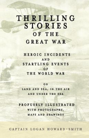 Könyv Thrilling Stories of the Great War - Heroic Incidents and Startling Events of the World War on Land and Sea, in the Air and Under the Sea - Profusely Captain Logan Howard-Smith