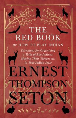 Könyv The Red Book or How To Play Indian - Directions for Organizing a Tribe of Boy Indians, Making Their Teepees etc. in True Indian Style Ernest Thompson Seton