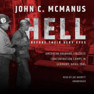 Audio Hell Before Their Very Eyes: American Soldiers Liberate Concentration Camps in Germany, April 1945 John C. Mcmanus