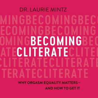 Digital Becoming Cliterate: Why Orgasm Equality Matters--And How to Get It Laurie Mintz
