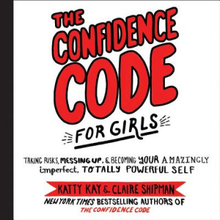 Digital The Confidence Code for Girls: Taking Risks, Messing Up, and Becoming Your Amazingly Imperfect, Totally Powerful Self Katty Kay