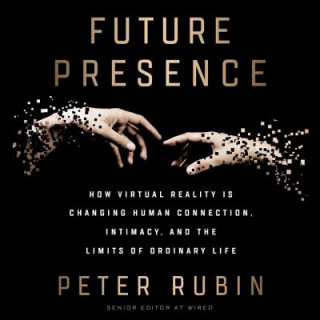 Audio Future Presence: How Virtual Reality Is Changing Human Connection, Intimacy, and the Limits of Ordinary Life Peter Rubin