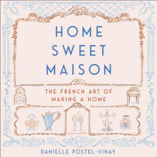 Digital Home Sweet Maison: The French Art of Making a Home Danielle Postel-Vinay