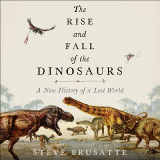 Digital The Rise and Fall of the Dinosaurs: A New History of a Lost World Steve Brusatte