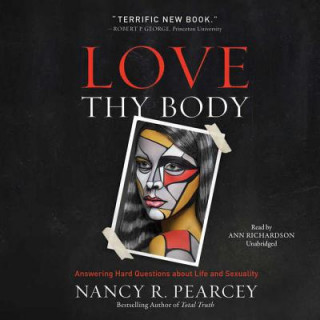 Digital Love Thy Body: Answering Hard Questions about Life and Sexuality Nancy R. Pearcey