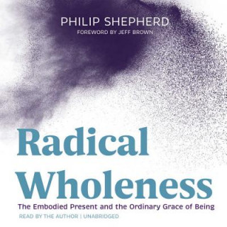 Digital Radical Wholeness: The Embodied Present and the Ordinary Grace of Being Philip Shepherd